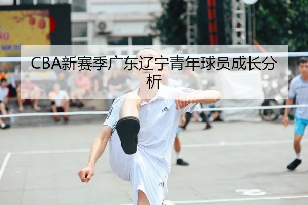 CBA新赛季广东辽宁青年球员成长分析
